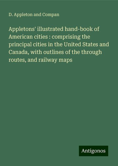 D. Appleton and Compan: Appletons' illustrated hand-book of American cities : comprising the principal cities in the United States and Canada, with outlines of the through routes, and railway maps, Buch