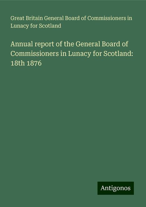 Great Britain General Board of Commissioners in Lunacy for Scotland: Annual report of the General Board of Commissioners in Lunacy for Scotland: 18th 1876, Buch