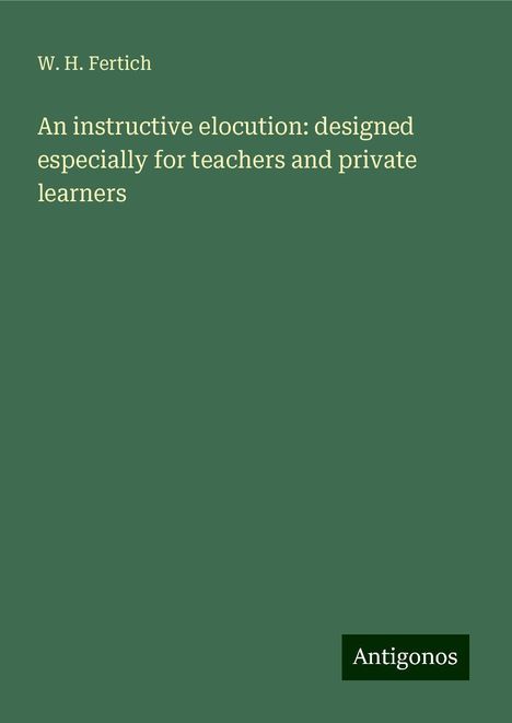 W. H. Fertich: An instructive elocution: designed especially for teachers and private learners, Buch