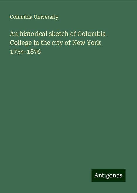 Columbia University: An historical sketch of Columbia College in the city of New York 1754-1876, Buch