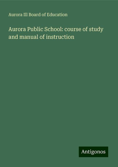 Aurora Ill Board of Education: Aurora Public School: course of study and manual of instruction, Buch