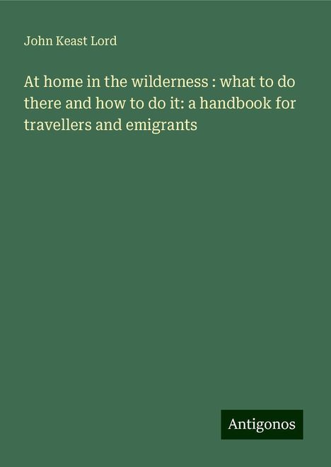 John Keast Lord: At home in the wilderness : what to do there and how to do it: a handbook for travellers and emigrants, Buch