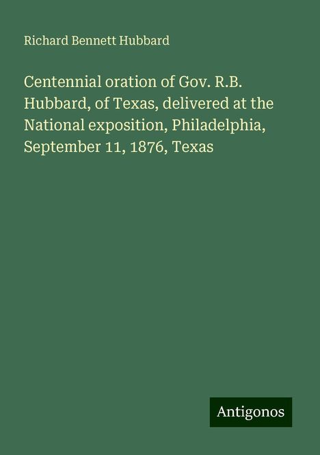 Richard Bennett Hubbard: Centennial oration of Gov. R.B. Hubbard, of Texas, delivered at the National exposition, Philadelphia, September 11, 1876, Texas, Buch