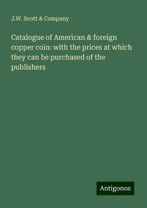 J. W. Scott &amp; Company: Catalogue of American &amp; foreign copper coin: with the prices at which they can be purchased of the publishers, Buch