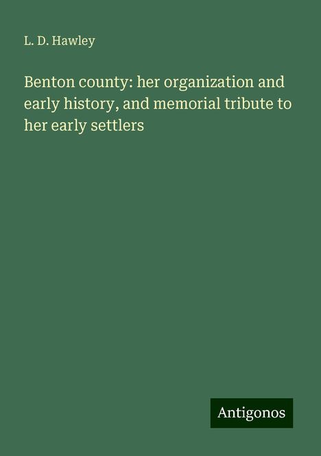 L. D. Hawley: Benton county: her organization and early history, and memorial tribute to her early settlers, Buch