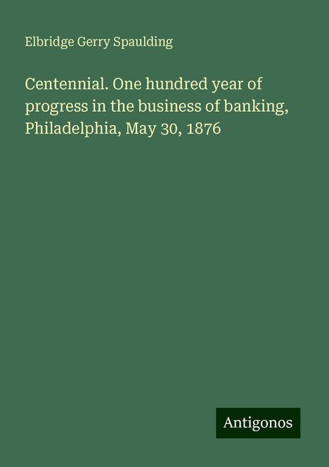 Elbridge Gerry Spaulding: Centennial. One hundred year of progress in the business of banking, Philadelphia, May 30, 1876, Buch