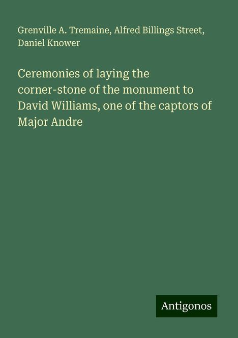 Grenville A. Tremaine: Ceremonies of laying the corner-stone of the monument to David Williams, one of the captors of Major Andre, Buch