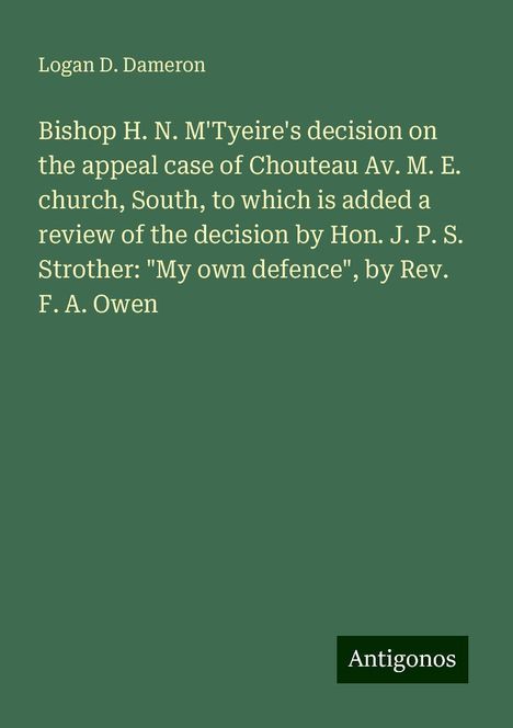 Logan D. Dameron: Bishop H. N. M'Tyeire's decision on the appeal case of Chouteau Av. M. E. church, South, to which is added a review of the decision by Hon. J. P. S. Strother: "My own defence", by Rev. F. A. Owen, Buch