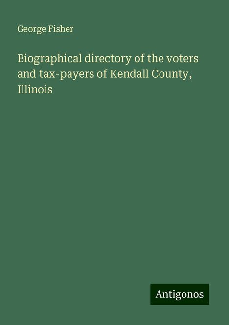 George Fisher: Biographical directory of the voters and tax-payers of Kendall County, Illinois, Buch