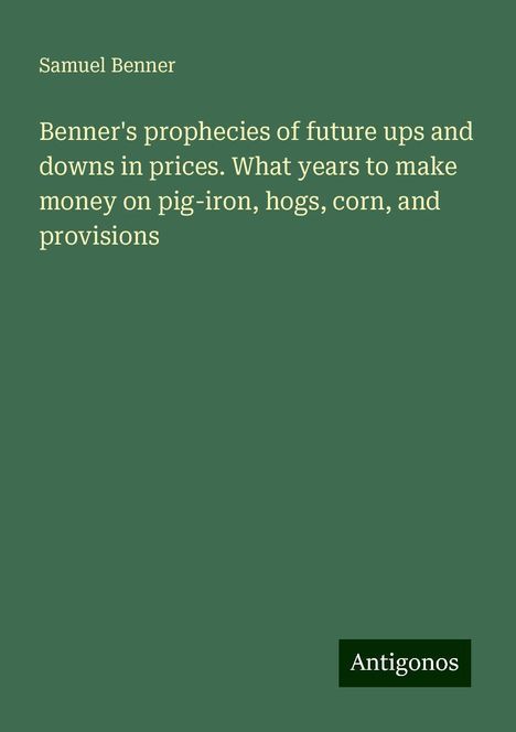 Samuel Benner: Benner's prophecies of future ups and downs in prices. What years to make money on pig-iron, hogs, corn, and provisions, Buch