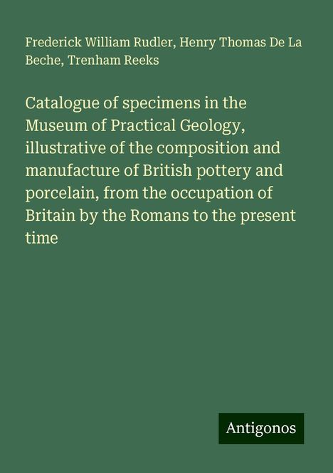 Frederick William Rudler: Catalogue of specimens in the Museum of Practical Geology, illustrative of the composition and manufacture of British pottery and porcelain, from the occupation of Britain by the Romans to the present time, Buch