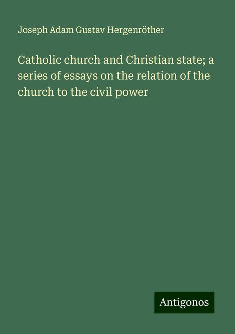 Joseph Adam Gustav Hergenröther: Catholic church and Christian state; a series of essays on the relation of the church to the civil power, Buch