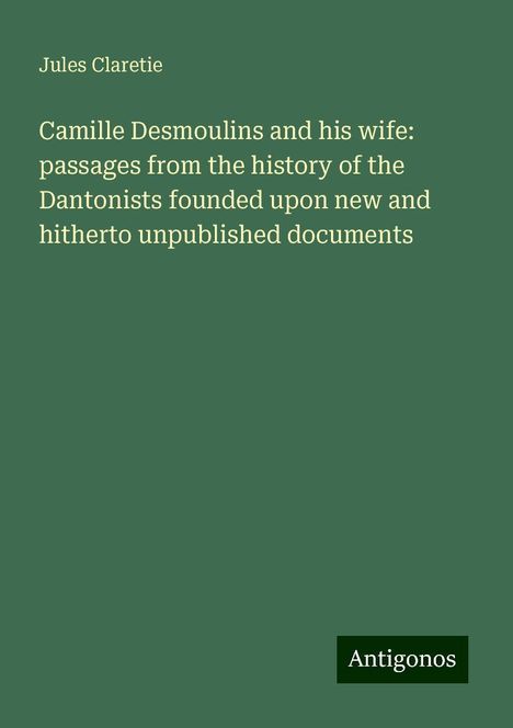 Jules Claretie: Camille Desmoulins and his wife: passages from the history of the Dantonists founded upon new and hitherto unpublished documents, Buch