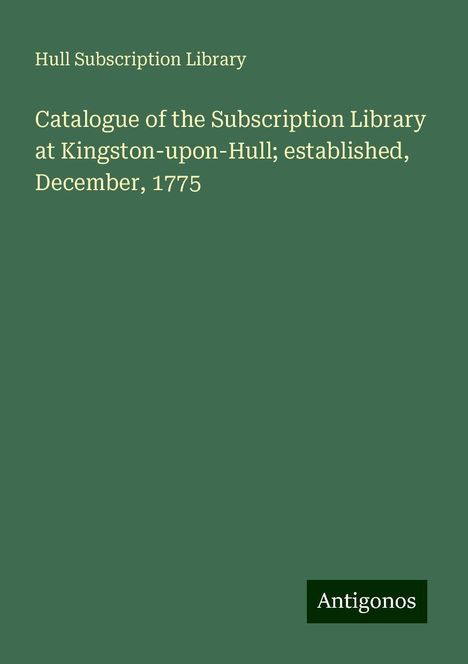 Hull Subscription Library: Catalogue of the Subscription Library at Kingston-upon-Hull; established, December, 1775, Buch