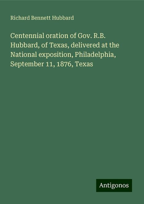 Richard Bennett Hubbard: Centennial oration of Gov. R.B. Hubbard, of Texas, delivered at the National exposition, Philadelphia, September 11, 1876, Texas, Buch