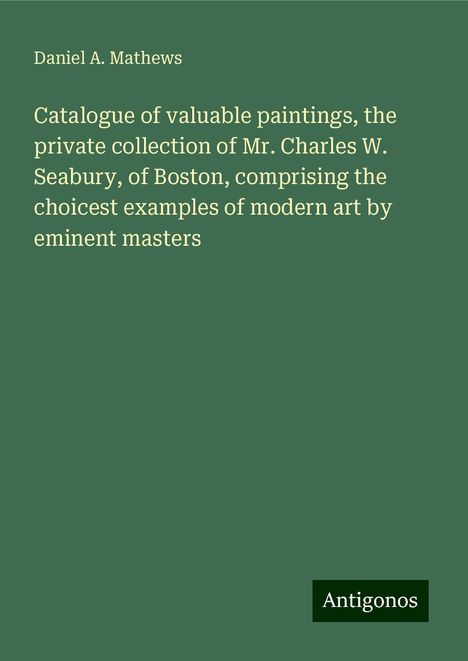 Daniel A. Mathews: Catalogue of valuable paintings, the private collection of Mr. Charles W. Seabury, of Boston, comprising the choicest examples of modern art by eminent masters, Buch