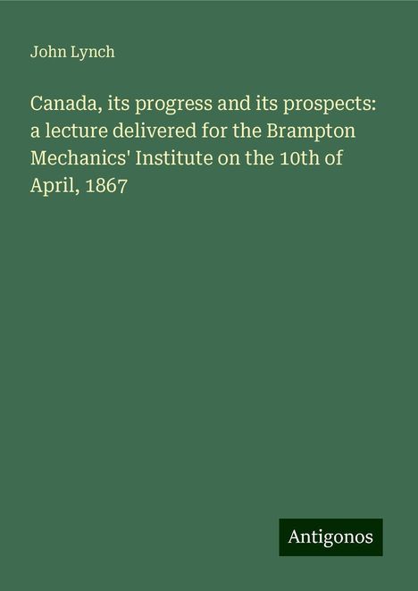 John Lynch: Canada, its progress and its prospects: a lecture delivered for the Brampton Mechanics' Institute on the 10th of April, 1867, Buch