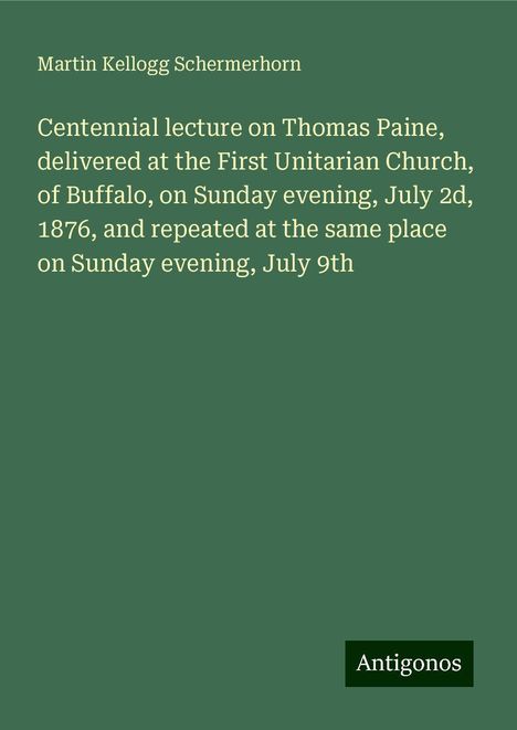 Martin Kellogg Schermerhorn: Centennial lecture on Thomas Paine, delivered at the First Unitarian Church, of Buffalo, on Sunday evening, July 2d, 1876, and repeated at the same place on Sunday evening, July 9th, Buch