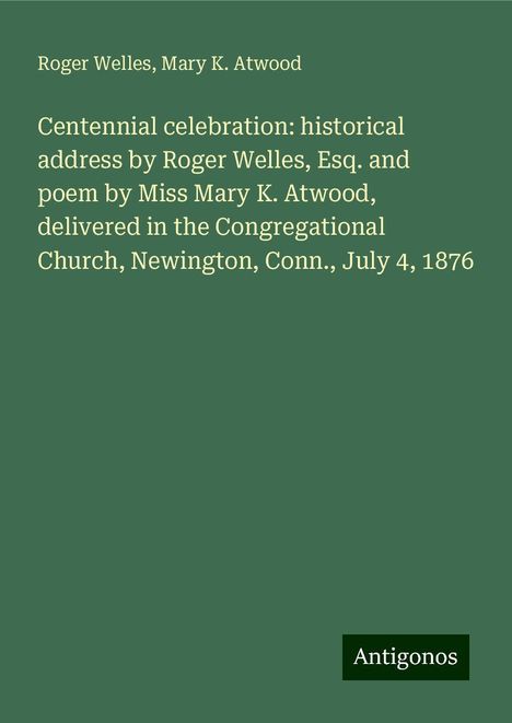 Roger Welles: Centennial celebration: historical address by Roger Welles, Esq. and poem by Miss Mary K. Atwood, delivered in the Congregational Church, Newington, Conn., July 4, 1876, Buch