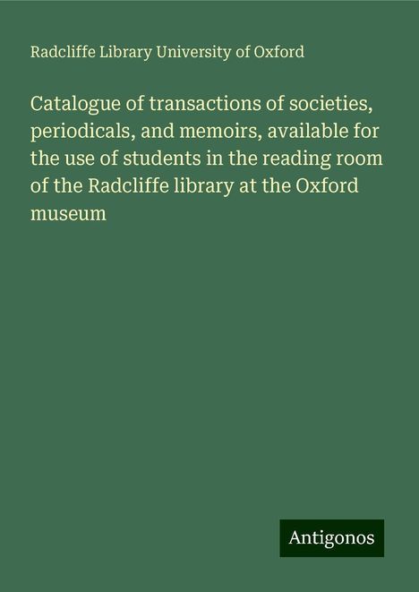 Radcliffe Library University of Oxford: Catalogue of transactions of societies, periodicals, and memoirs, available for the use of students in the reading room of the Radcliffe library at the Oxford museum, Buch