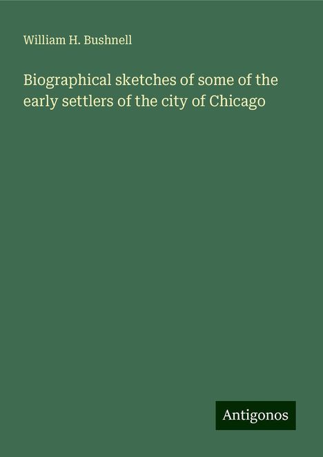 William H. Bushnell: Biographical sketches of some of the early settlers of the city of Chicago, Buch