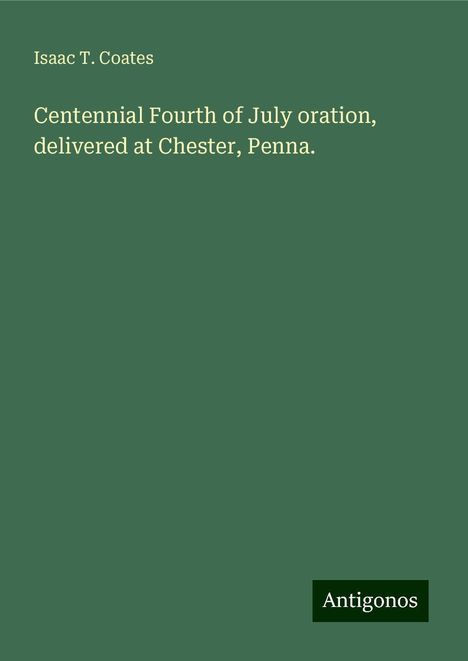 Isaac T. Coates: Centennial Fourth of July oration, delivered at Chester, Penna., Buch