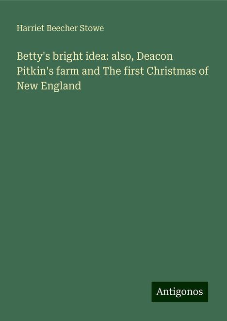 Harriet Beecher Stowe: Betty's bright idea: also, Deacon Pitkin's farm and The first Christmas of New England, Buch