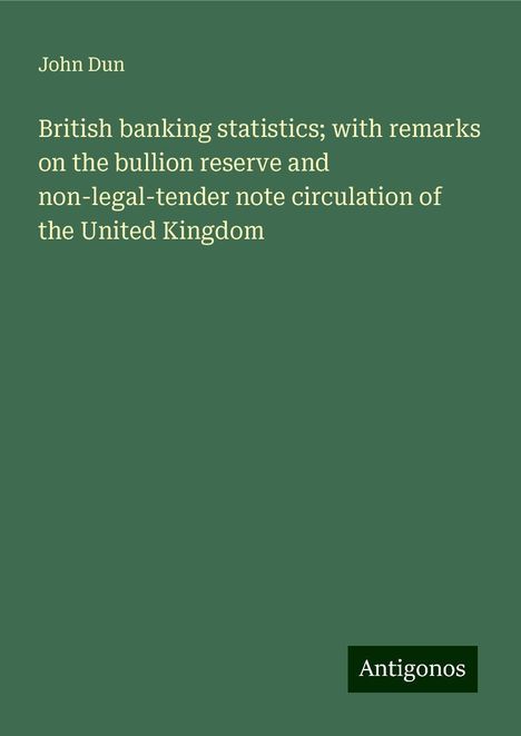 John Dun: British banking statistics; with remarks on the bullion reserve and non-legal-tender note circulation of the United Kingdom, Buch