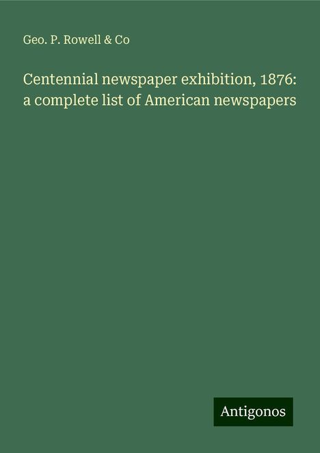 Geo. P. Rowell &amp; Co: Centennial newspaper exhibition, 1876: a complete list of American newspapers, Buch