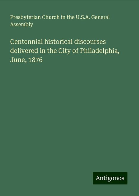 Presbyterian Church in the U. S. A. General Assembly: Centennial historical discourses delivered in the City of Philadelphia, June, 1876, Buch