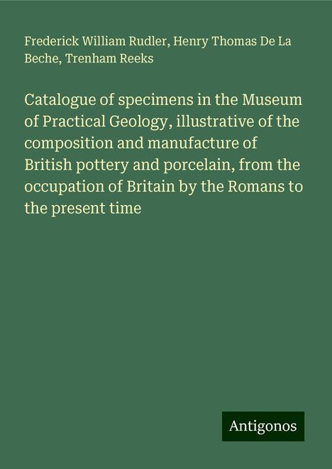 Frederick William Rudler: Catalogue of specimens in the Museum of Practical Geology, illustrative of the composition and manufacture of British pottery and porcelain, from the occupation of Britain by the Romans to the present time, Buch