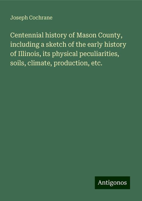 Joseph Cochrane: Centennial history of Mason County, including a sketch of the early history of Illinois, its physical peculiarities, soils, climate, production, etc., Buch