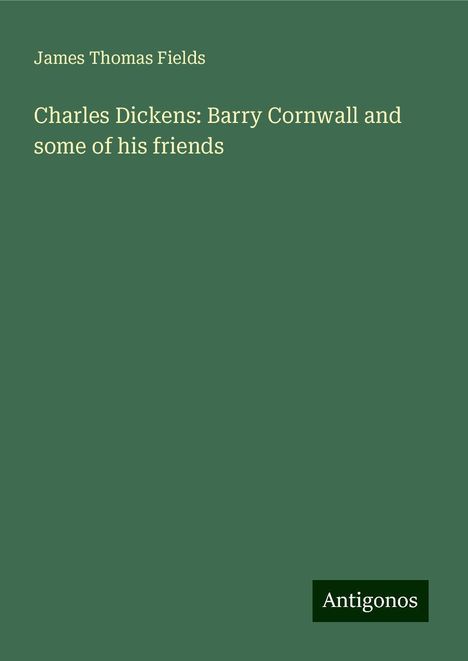 James Thomas Fields: Charles Dickens: Barry Cornwall and some of his friends, Buch