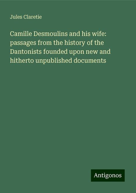 Jules Claretie: Camille Desmoulins and his wife: passages from the history of the Dantonists founded upon new and hitherto unpublished documents, Buch