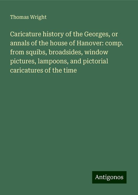 Thomas Wright: Caricature history of the Georges, or annals of the house of Hanover: comp. from squibs, broadsides, window pictures, lampoons, and pictorial caricatures of the time, Buch