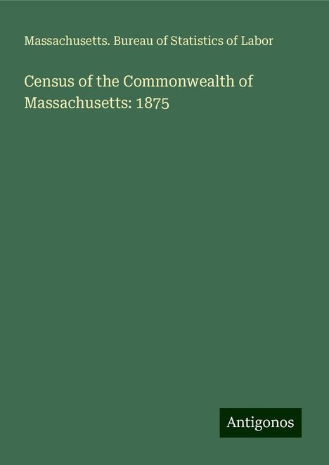 Massachusetts. Bureau of Statistics of Labor: Census of the Commonwealth of Massachusetts: 1875, Buch