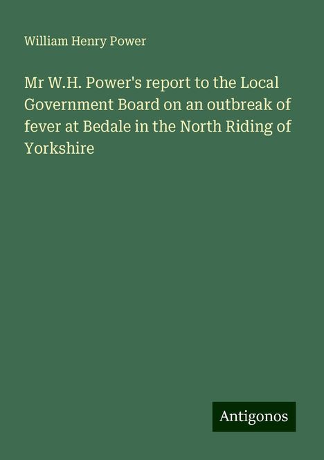 William Henry Power: Mr W.H. Power's report to the Local Government Board on an outbreak of fever at Bedale in the North Riding of Yorkshire, Buch