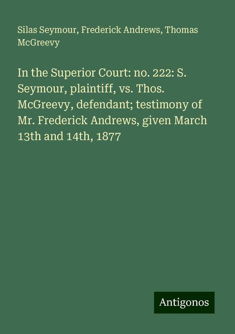 Silas Seymour: In the Superior Court: no. 222: S. Seymour, plaintiff, vs. Thos. McGreevy, defendant; testimony of Mr. Frederick Andrews, given March 13th and 14th, 1877, Buch