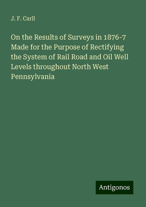 J. F. Carll: On the Results of Surveys in 1876-7 Made for the Purpose of Rectifying the System of Rail Road and Oil Well Levels throughout North West Pennsylvania, Buch