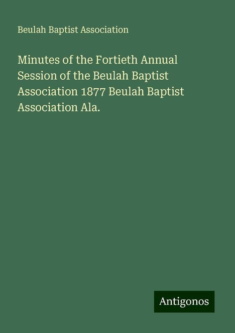 Beulah Baptist Association: Minutes of the Fortieth Annual Session of the Beulah Baptist Association 1877 Beulah Baptist Association Ala., Buch