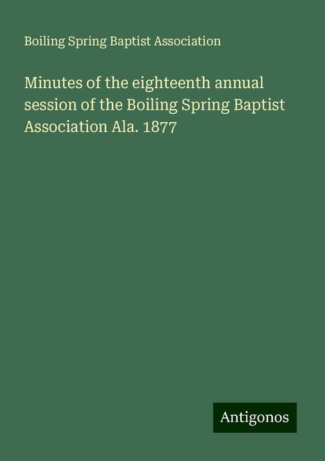 Boiling Spring Baptist Association: Minutes of the eighteenth annual session of the Boiling Spring Baptist Association Ala. 1877, Buch