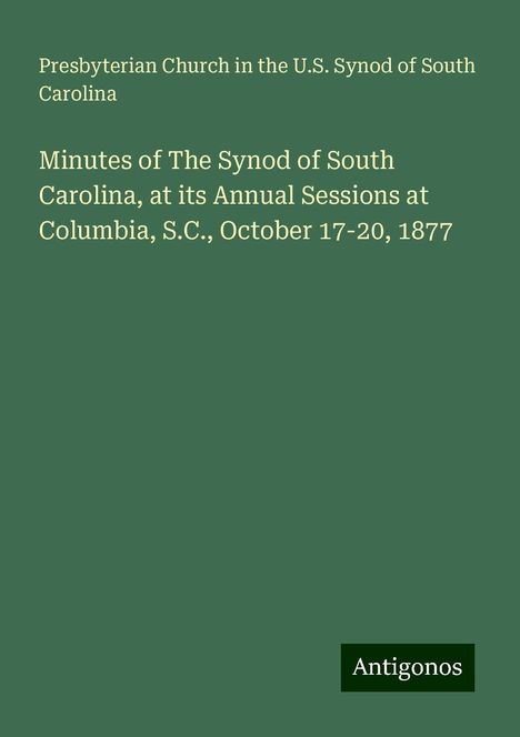 Presbyterian Church in the U. S. Synod of South Carolina: Minutes of The Synod of South Carolina, at its Annual Sessions at Columbia, S.C., October 17-20, 1877, Buch