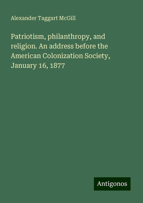 Alexander Taggart McGill: Patriotism, philanthropy, and religion. An address before the American Colonization Society, January 16, 1877, Buch