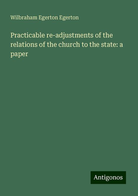 Wilbraham Egerton Egerton: Practicable re-adjustments of the relations of the church to the state: a paper, Buch