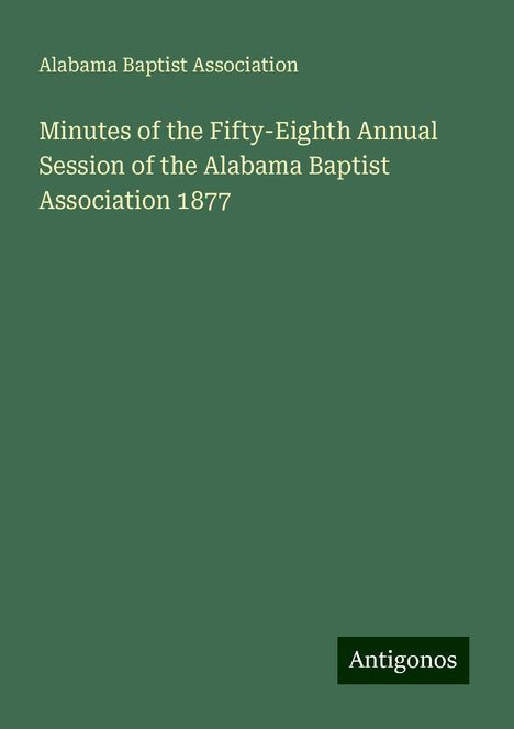 Alabama Baptist Association: Minutes of the Fifty-Eighth Annual Session of the Alabama Baptist Association 1877, Buch