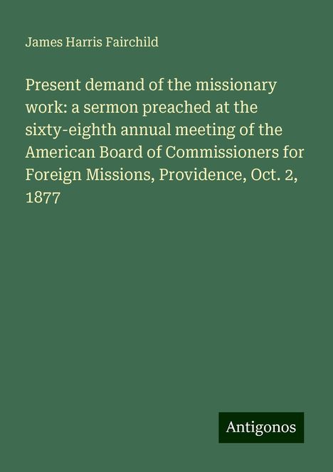 James Harris Fairchild: Present demand of the missionary work: a sermon preached at the sixty-eighth annual meeting of the American Board of Commissioners for Foreign Missions, Providence, Oct. 2, 1877, Buch