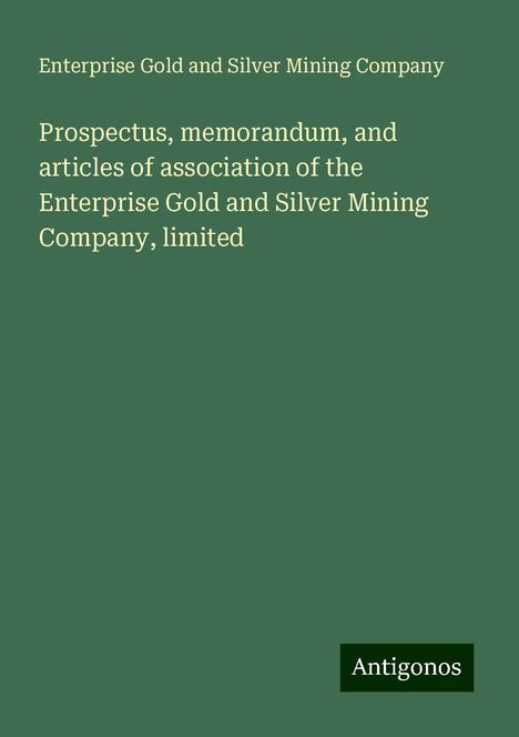 Enterprise Gold and Silver Mining Company: Prospectus, memorandum, and articles of association of the Enterprise Gold and Silver Mining Company, limited, Buch