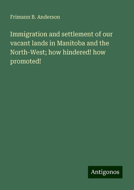 Frimann B. Anderson: Immigration and settlement of our vacant lands in Manitoba and the North-West; how hindered! how promoted!, Buch