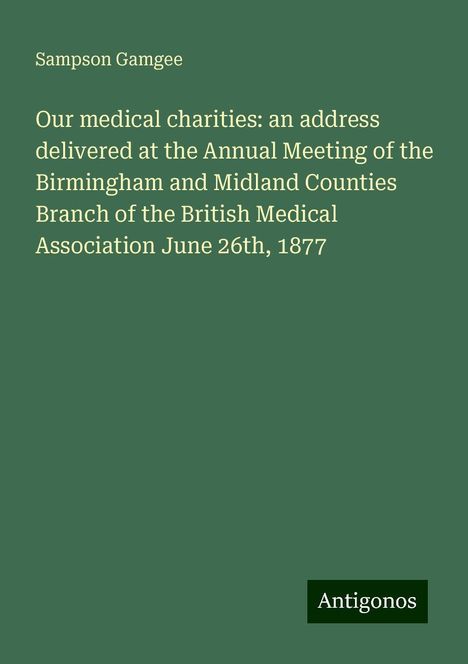 Sampson Gamgee: Our medical charities: an address delivered at the Annual Meeting of the Birmingham and Midland Counties Branch of the British Medical Association June 26th, 1877, Buch