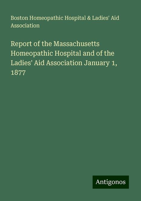 Boston Homeopathic Hospital Association &amp; Ladies' Aid: Report of the Massachusetts Homeopathic Hospital and of the Ladies' Aid Association January 1, 1877, Buch